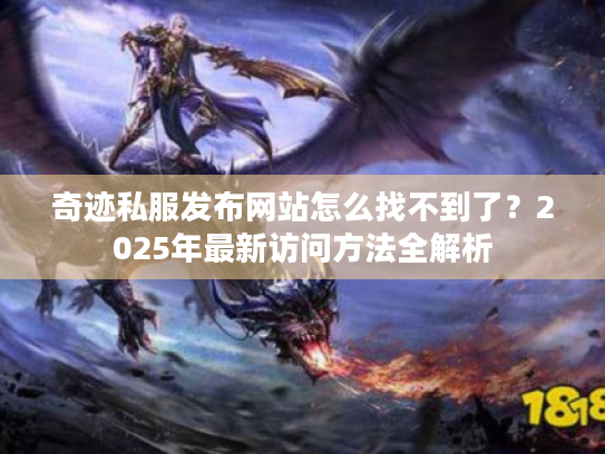 奇迹私服发布网站怎么找不到了?2025年最新访问方法全解析 奇迹私服发布网站怎么找不到了?2025年最新访问方法全解析