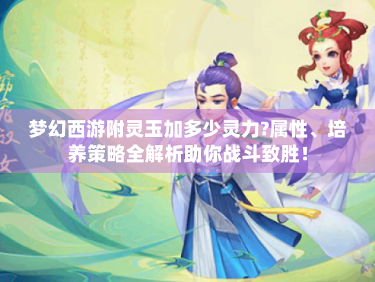 梦幻西游附灵玉加多少灵力?属性、培养策略全解析助你战斗致胜! 梦幻西游附灵玉加多少灵力?属性、培养策略全解析助你战斗致胜!