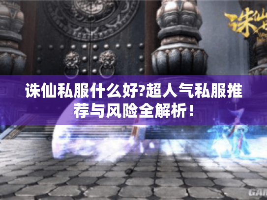 诛仙私服什么好?超人气私服推荐与风险全解析! 诛仙私服什么好?超人气私服推荐与风险全解析!