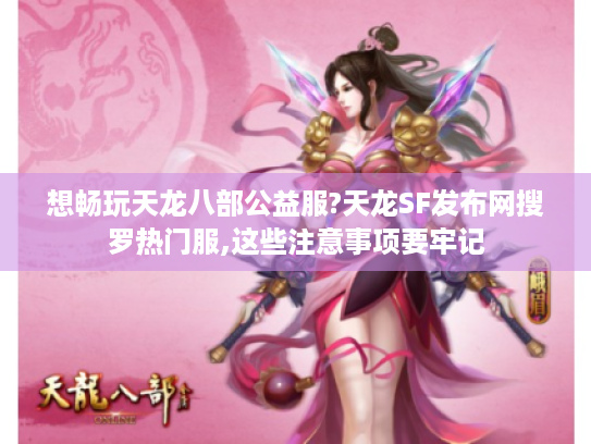 想畅玩天龙八部公益服?天龙SF发布网搜罗热门服,这些注意事项要牢记