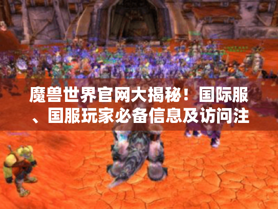 魔兽世界官网大揭秘!国际服、国服玩家必备信息及访问注意事项 魔兽世界官网大揭秘!国际服、国服玩家必备信息及访问注意事项