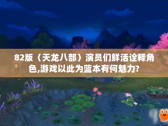 82版〈天龙八部〉演员们鲜活诠释角色,游戏以此为蓝本有何魅力? 82版〈天龙八部〉演员们鲜活诠释角色,游戏以此为蓝本有何魅力?
