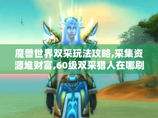 魔兽世界双采玩法攻略,采集资源堆财富,60级双采猎人在哪刷钱? 魔兽世界双采玩法攻略,采集资源堆财富,60级双采猎人在哪刷钱?