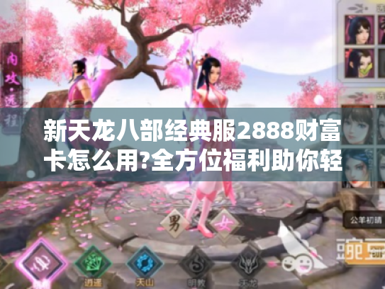 新天龙八部经典服2888财富卡怎么用?全方位福利助你轻松起步! 新天龙八部经典服2888财富卡怎么用?全方位福利助你轻松起步!
