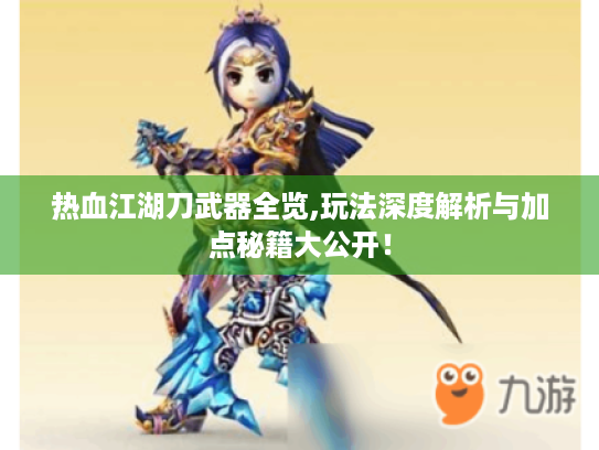 热血江湖刀武器全览,玩法深度解析与加点秘籍大公开! 热血江湖刀武器全览,玩法深度解析与加点秘籍大公开!