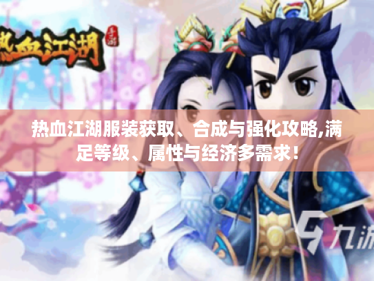热血江湖服装获取、合成与强化攻略,满足等级、属性与经济多需求！