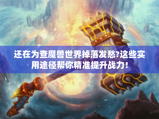 还在为查魔兽世界掉落发愁?这些实用途径帮你精准提升战力! 还在为查魔兽世界掉落发愁?这些实用途径帮你精准提升战力!