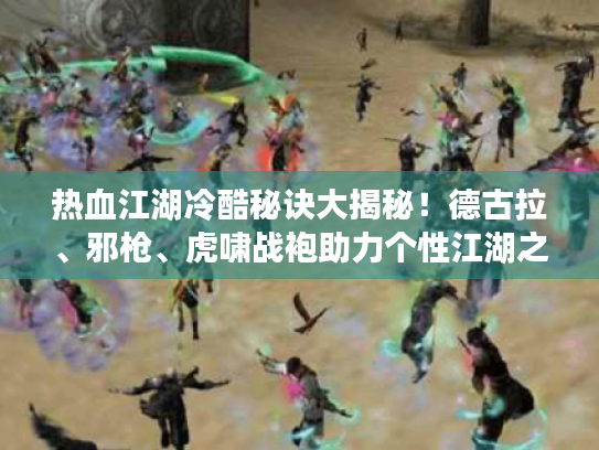 热血江湖冷酷秘诀大揭秘!德古拉、邪枪、虎啸战袍助力个性江湖之旅 热血江湖冷酷秘诀大揭秘!德古拉、邪枪、虎啸战袍助力个性江湖之旅