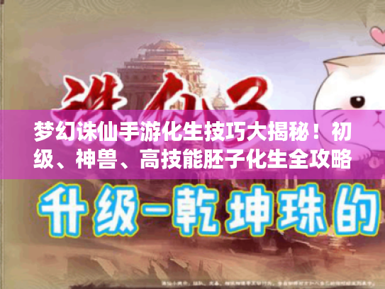 梦幻诛仙手游化生技巧大揭秘!初级、神兽、高技能胚子化生全攻略 梦幻诛仙手游化生技巧大揭秘!初级、神兽、高技能胚子化生全攻略