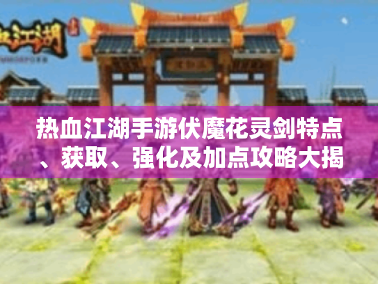 热血江湖手游伏魔花灵剑特点、获取、强化及加点攻略大揭秘! 热血江湖手游伏魔花灵剑特点、获取、强化及加点攻略大揭秘!