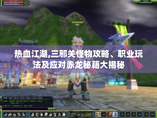 热血江湖,三邪关怪物攻略、职业玩法及应对赤龙秘籍大揭秘 热血江湖,三邪关怪物攻略、职业玩法及应对赤龙秘籍大揭秘
