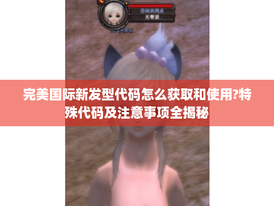 完美国际新发型代码怎么获取和使用?特殊代码及注意事项全揭秘 完美国际新发型代码怎么获取和使用?特殊代码及注意事项全揭秘