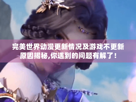 完美世界动漫更新情况及游戏不更新原因揭秘,你遇到的问题有解了! 完美世界动漫更新情况及游戏不更新原因揭秘,你遇到的问题有解了!
