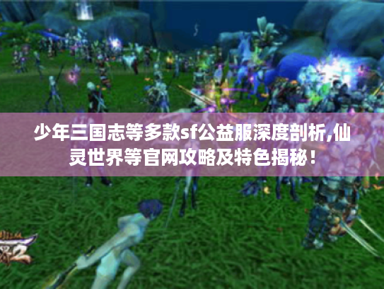 少年三国志等多款sf公益服深度剖析,仙灵世界等官网攻略及特色揭秘！