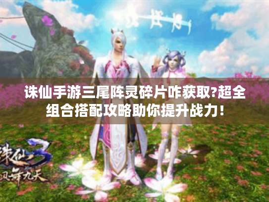 诛仙手游三尾阵灵碎片咋获取?超全组合搭配攻略助你提升战力! 诛仙手游三尾阵灵碎片咋获取?超全组合搭配攻略助你提升战力!