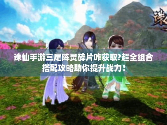 诛仙手游三尾阵灵碎片咋获取?超全组合搭配攻略助你提升战力! 诛仙手游三尾阵灵碎片咋获取?超全组合搭配攻略助你提升战力!