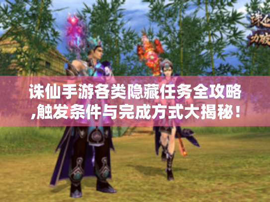 诛仙手游各类隐藏任务全攻略,触发条件与完成方式大揭秘! 诛仙手游各类隐藏任务全攻略,触发条件与完成方式大揭秘!