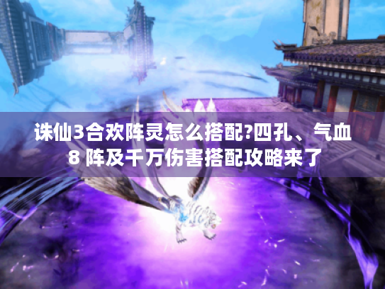 诛仙3合欢阵灵怎么搭配?四孔、气血 8 阵及千万伤害搭配攻略来了 诛仙3合欢阵灵怎么搭配?四孔、气血 8 阵及千万伤害搭配攻略来了