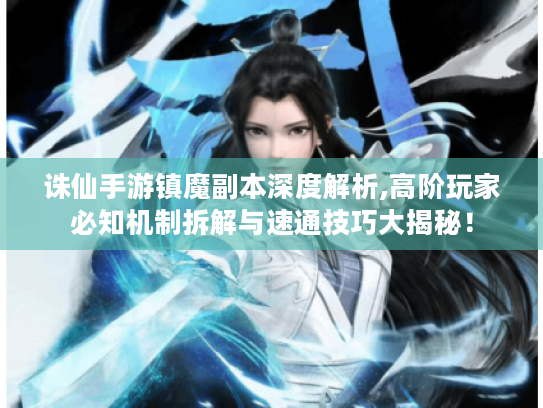 诛仙手游镇魔副本深度解析,高阶玩家必知机制拆解与速通技巧大揭秘! 诛仙手游镇魔副本深度解析,高阶玩家必知机制拆解与速通技巧大揭秘!