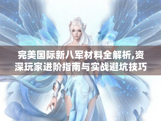 完美国际新八军材料全解析,资深玩家进阶指南与实战避坑技巧大揭秘! 完美国际新八军材料全解析,资深玩家进阶指南与实战避坑技巧大揭秘!