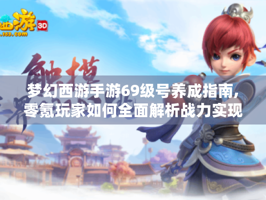 梦幻西游手游69级号养成指南,零氪玩家如何全面解析战力实现毕业? 梦幻西游手游69级号养成指南,零氪玩家如何全面解析战力实现毕业?