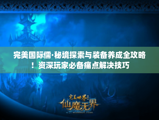 完美国际儒·秘境探索与装备养成全攻略!资深玩家必备痛点解决技巧 完美国际儒·秘境探索与装备养成全攻略!资深玩家必备痛点解决技巧