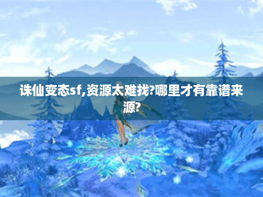 诛仙变态sf,资源太难找?哪里才有靠谱来源? 诛仙变态sf,资源太难找?哪里才有靠谱来源?