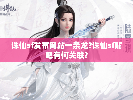 诛仙sf发布网站一条龙?诛仙sf贴吧有何关联? 诛仙sf发布网站一条龙?诛仙sf贴吧有何关联?