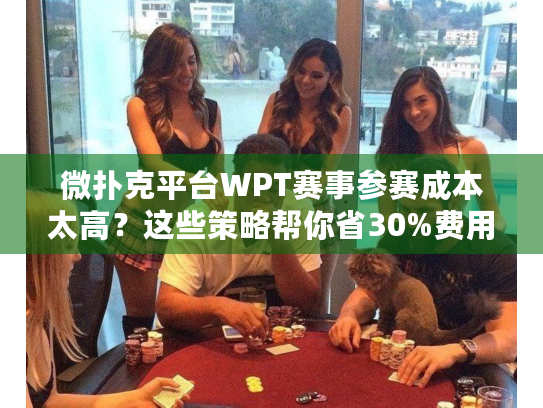微扑克平台WPT赛事参赛成本太高?这些策略帮你省30%费用 微扑克平台WPT赛事参赛成本太高?这些策略帮你省30%费用
