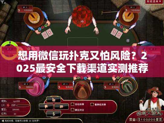 想用微信玩扑克又怕风险?2025最安全下载渠道实测推荐 想用微信玩扑克又怕风险?2025最安全下载渠道实测推荐