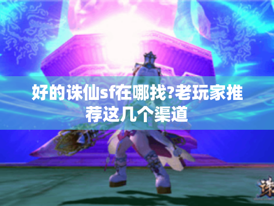 好的诛仙sf在哪找?老玩家推荐这几个渠道 好的诛仙sf在哪找?老玩家推荐这几个渠道