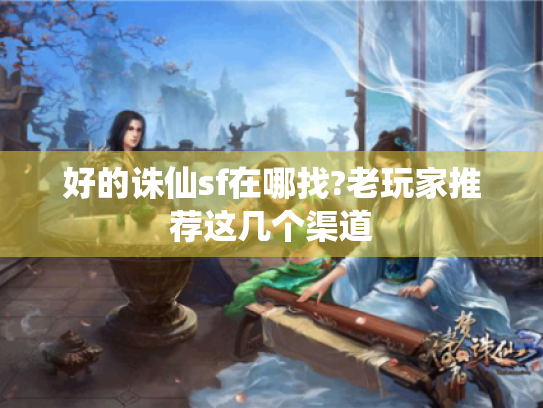 好的诛仙sf在哪找?老玩家推荐这几个渠道 好的诛仙sf在哪找?老玩家推荐这几个渠道