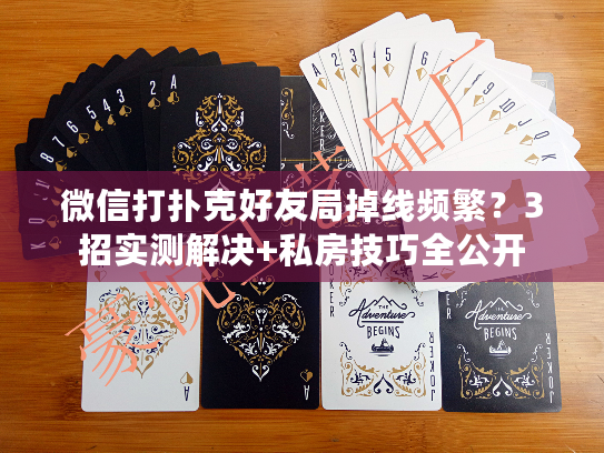 微信打扑克好友局掉线频繁?3招实测解决+私房技巧全公开 微信打扑克好友局掉线频繁?3招实测解决+私房技巧全公开