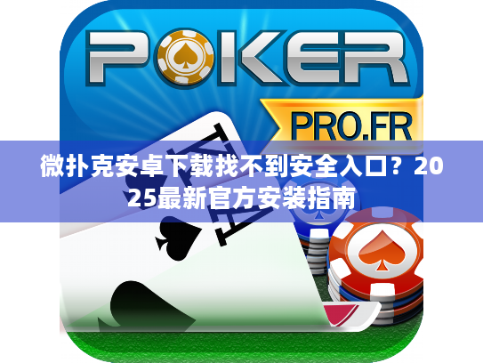 微扑克安卓下载找不到安全入口?2025最新官方安装指南 微扑克安卓下载找不到安全入口?2025最新官方安装指南
