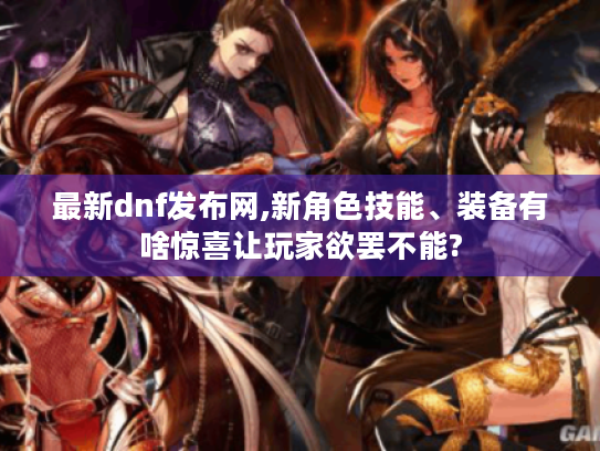 最新dnf发布网,新角色技能、装备有啥惊喜让玩家欲罢不能? 最新dnf发布网,新角色技能、装备有啥惊喜让玩家欲罢不能?