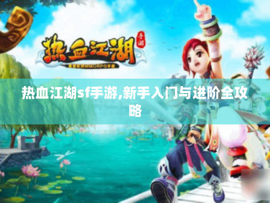 热血江湖sf手游,新手入门与进阶全攻略 热血江湖sf手游,新手入门与进阶全攻略