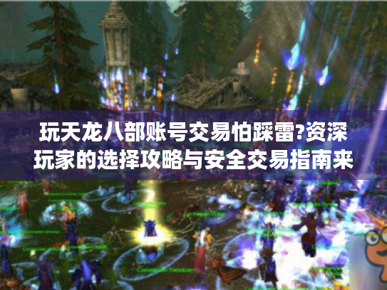 玩天龙八部账号交易怕踩雷?资深玩家的选择攻略与安全交易指南来了! 玩天龙八部账号交易怕踩雷?资深玩家的选择攻略与安全交易指南来了!