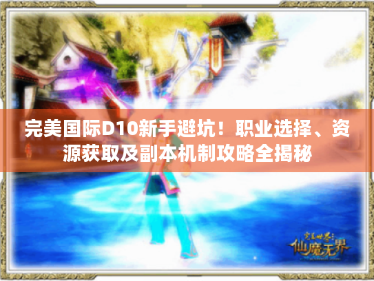 完美国际D10新手避坑！职业选择、资源获取及副本机制攻略全揭秘