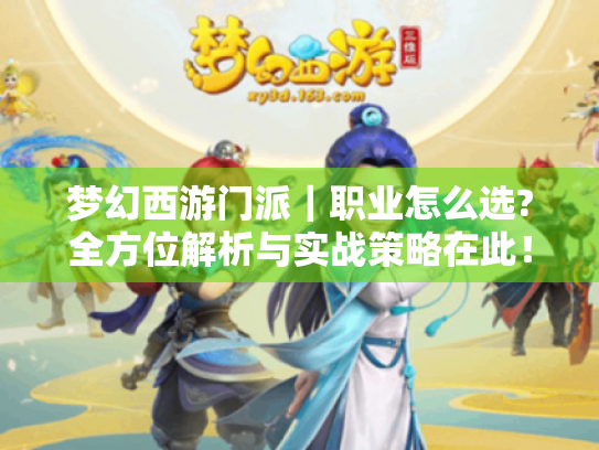 梦幻西游门派|职业怎么选?全方位解析与实战策略在此! 梦幻西游门派|职业怎么选?全方位解析与实战策略在此!