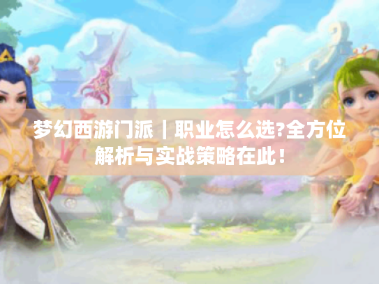 梦幻西游门派|职业怎么选?全方位解析与实战策略在此! 梦幻西游门派|职业怎么选?全方位解析与实战策略在此!