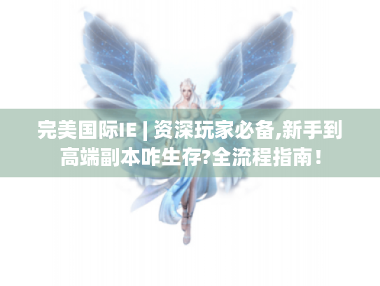 完美国际IE | 资深玩家必备,新手到高端副本咋生存?全流程指南! 完美国际IE | 资深玩家必备,新手到高端副本咋生存?全流程指南!