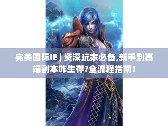 完美国际IE | 资深玩家必备,新手到高端副本咋生存?全流程指南! 完美国际IE | 资深玩家必备,新手到高端副本咋生存?全流程指南!
