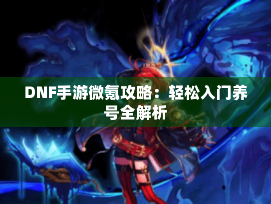 DNF手游微氪攻略:轻松入门养号全解析 DNF手游微氪攻略:轻松入门养号全解析