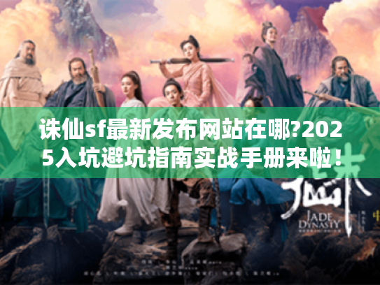 诛仙sf最新发布网站在哪?2025入坑避坑指南实战手册来啦! 诛仙sf最新发布网站在哪?2025入坑避坑指南实战手册来啦!