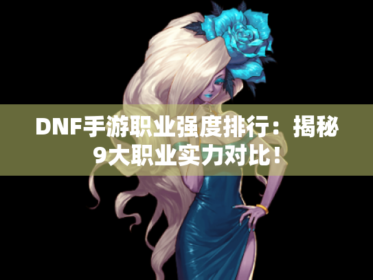 DNF手游职业强度排行:揭秘9大职业实力对比! DNF手游职业强度排行:揭秘9大职业实力对比!