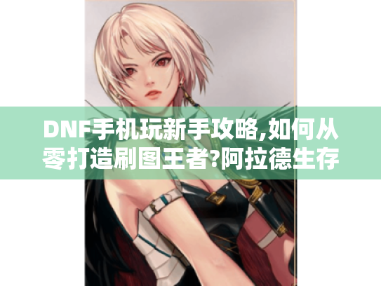 DNF手机玩新手攻略,如何从零打造刷图王者?阿拉德生存指南 DNF手机玩新手攻略,如何从零打造刷图王者?阿拉德生存指南