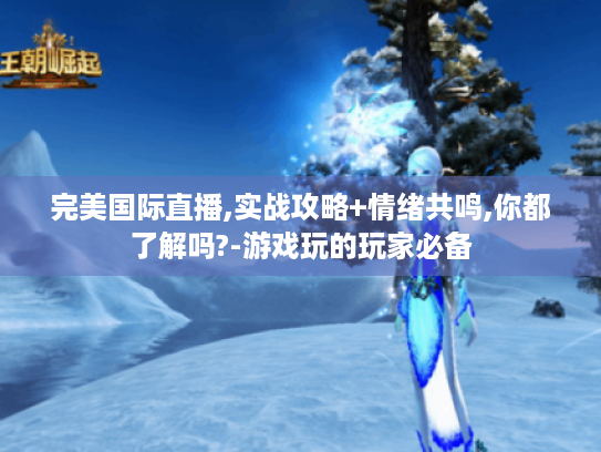 完美国际直播,实战攻略+情绪共鸣,你都了解吗?-游戏玩的玩家必备 完美国际直播,实战攻略+情绪共鸣,你都了解吗?-游戏玩的玩家必备