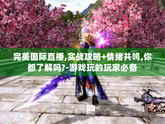 完美国际直播,实战攻略+情绪共鸣,你都了解吗?-游戏玩的玩家必备 完美国际直播,实战攻略+情绪共鸣,你都了解吗?-游戏玩的玩家必备