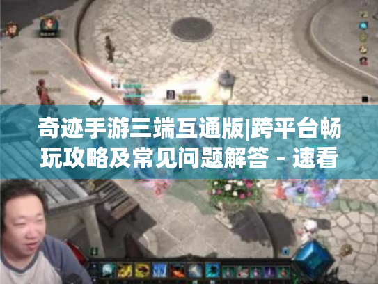 奇迹手游三端互通版|跨平台畅玩攻略及常见问题解答 - 速看! 奇迹手游三端互通版|跨平台畅玩攻略及常见问题解答 - 速看!