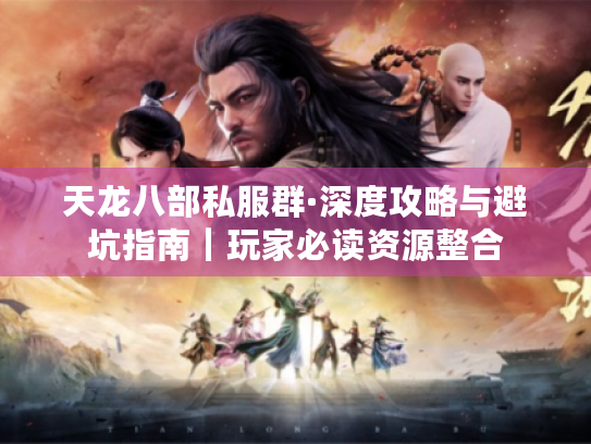 天龙八部私服群·深度攻略与避坑指南|玩家必读资源整合 天龙八部私服群·深度攻略与避坑指南|玩家必读资源整合